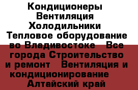 Кондиционеры, Вентиляция, Холодильники, Тепловое оборудование во Владивостоке - Все города Строительство и ремонт » Вентиляция и кондиционирование   . Алтайский край